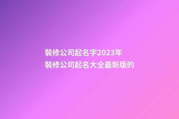 裝修公司起名字2023年 裝修公司起名大全最新版的-第1張-公司起名-玄機(jī)派